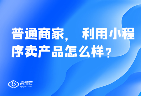 普通商家， 利用小程序賣產品怎么樣？