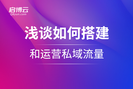 淺談如何搭建私域流量的運(yùn)營(yíng)體系