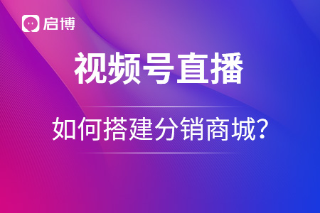 視頻號如何搭建分銷商城？優勢在哪里？